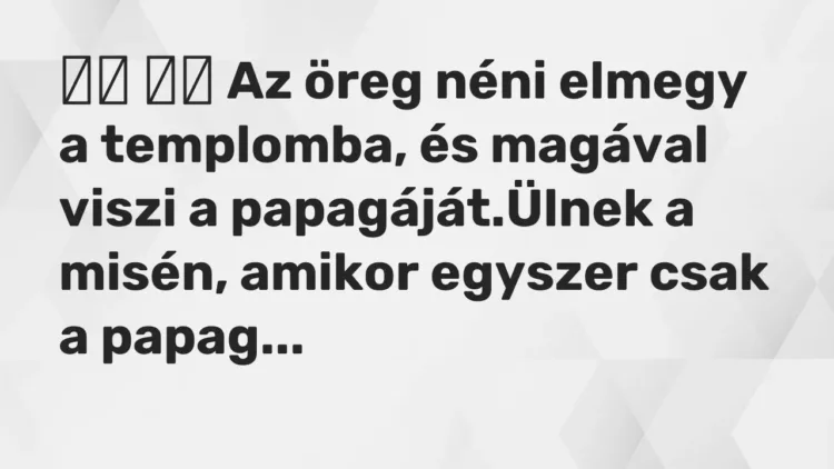 Viccek:
Az öreg néni elmegy a templomba, és magával viszi a papagáj… Viccek:
Az öreg néni elmegy a templomba, és magával viszi a papagáj…