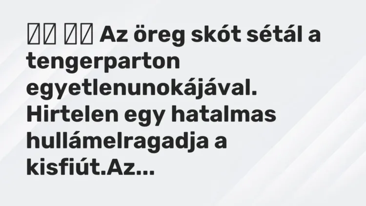 Viccek:
Az öreg skót sétál a tengerparton egyetlenunokájával…. Viccek:
Az öreg skót sétál a tengerparton egyetlenunokájával….
