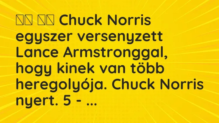Viccek:
Chuck Norris egyszer versenyzett Lance Armstronggal, hogy… Viccek:
Chuck Norris egyszer versenyzett Lance Armstronggal, hogy…
