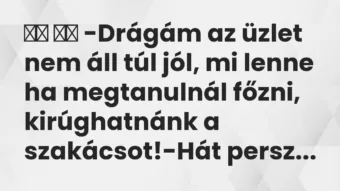 Viccek: -Drágám az üzlet nem áll túl jól, mi lenne ha megtanulnál…