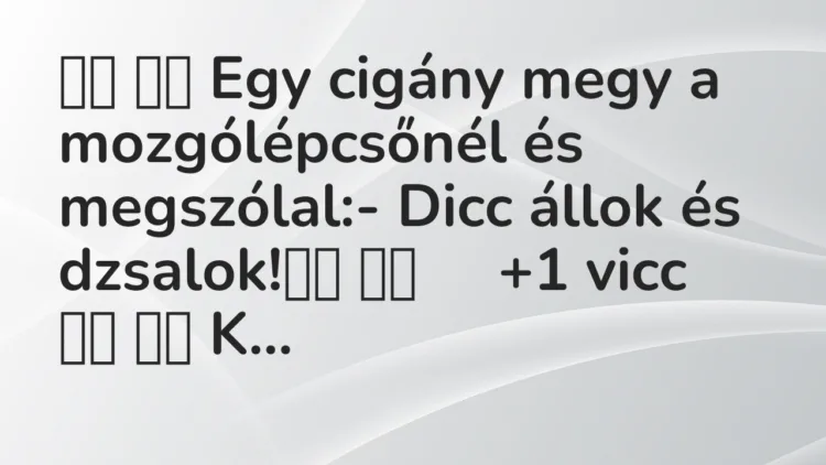 Viccek: Egy cigány megy a mozgólépcsőnél és megszólal:- Dicc…