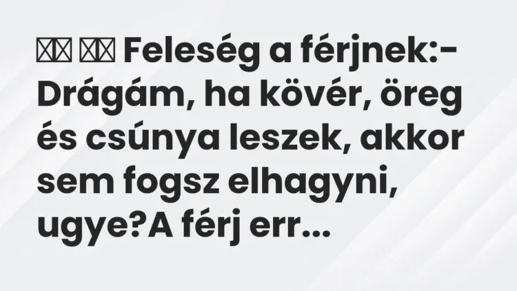 Viccek:
Feleség a férjnek:- Drágám, ha kövér, öreg és csúnya… Viccek:
Feleség a férjnek:- Drágám, ha kövér, öreg és csúnya…