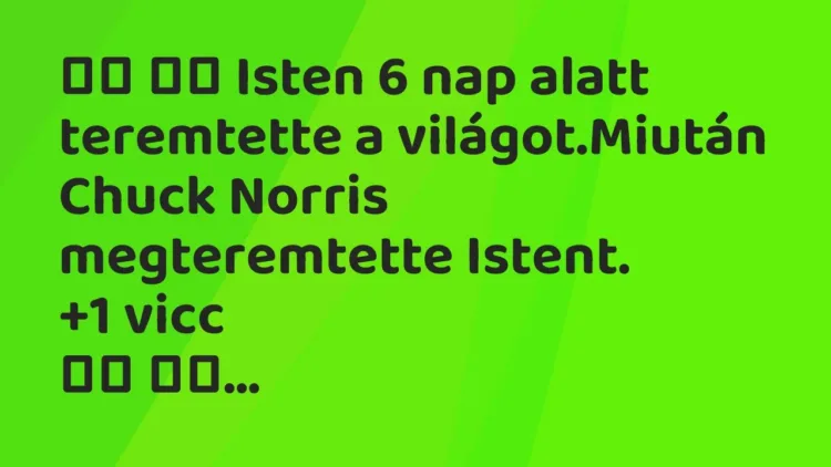 Viccek:
Isten 6 nap alatt teremtette a világot.Miután Chuck… Viccek:
Isten 6 nap alatt teremtette a világot.Miután Chuck…