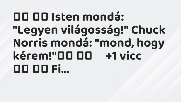 Viccek:
Isten mondá: „Legyen világosság!” Chuck Norris mondá:… Viccek:
Isten mondá: „Legyen világosság!” Chuck Norris mondá:…