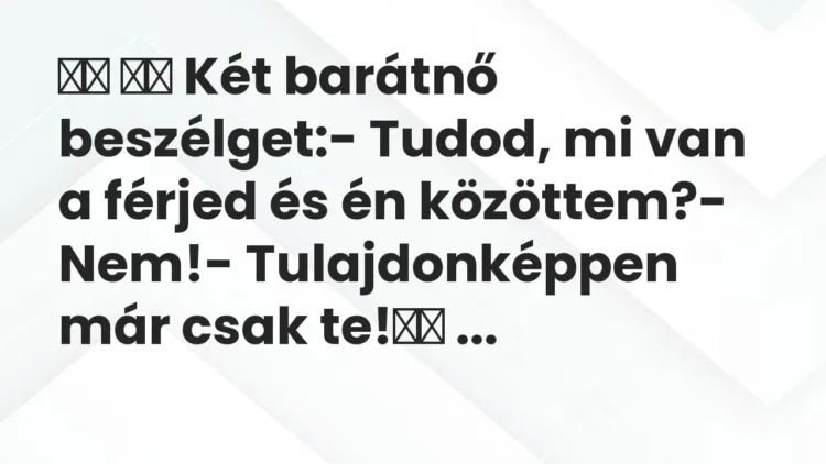 Viccek:
Két barátnő beszélget:- Tudod, mi van a férjed és én… Viccek:
Két barátnő beszélget:- Tudod, mi van a férjed és én…