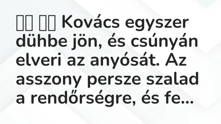 Viccek: Kovács egyszer dühbe jön, és csúnyán elveri az anyósát. Az …