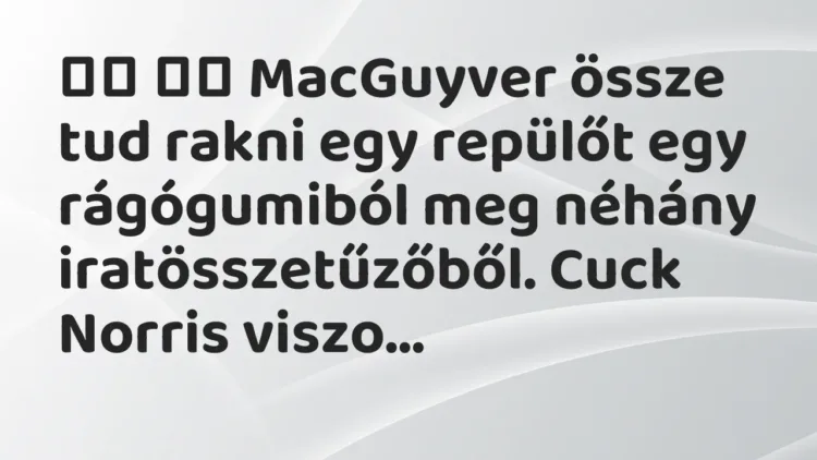 Viccek:
MacGuyver össze tud rakni egy repülőt egy rágógumiból meg… Viccek:
MacGuyver össze tud rakni egy repülőt egy rágógumiból meg…