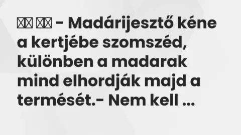 Viccek: 
		  
		  – Madárijesztő kéne a kertjébe szomszéd, különben a madarak…
