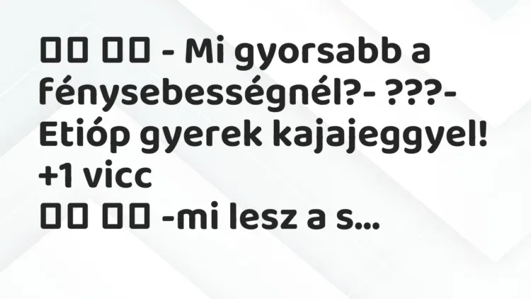 Viccek:
– Mi gyorsabb a fénysebességnél?- ???- Etióp gyerek… Viccek:
– Mi gyorsabb a fénysebességnél?- ???- Etióp gyerek…