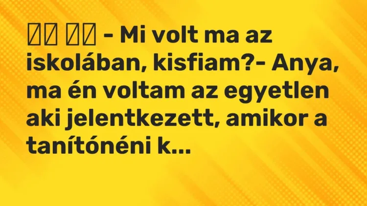 Viccek:
– Mi volt ma az iskolában, kisfiam?- Anya, ma én voltam… Viccek:
– Mi volt ma az iskolában, kisfiam?- Anya, ma én voltam…