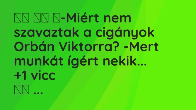 Viccek:
-Miért nem szavaztak a cigányok Orbán Viktorra? -Mert … Viccek:
-Miért nem szavaztak a cigányok Orbán Viktorra? -Mert …