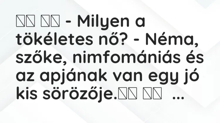 Viccek: – Milyen a tökéletes nő? – Néma, szőke, nimfomániás és az a…