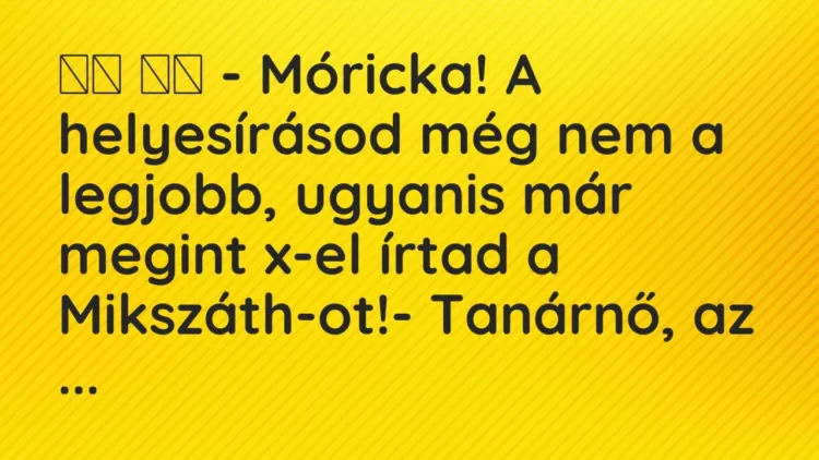 Viccek:
– Móricka! A helyesírásod még nem a legjobb, ugyanis már… Viccek:
– Móricka! A helyesírásod még nem a legjobb, ugyanis már…