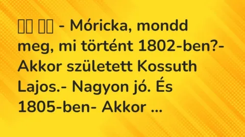 Viccek: 
		  
		  – Móricka, mondd meg, mi történt 1802-ben?- Akkor…