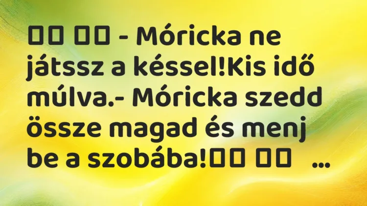 Viccek: – Móricka ne játssz a késsel!Kis idő múlva.-…