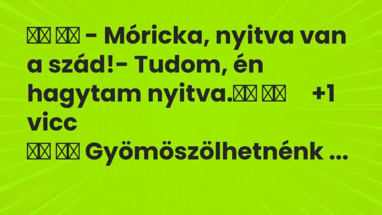 Viccek:
– Móricka, nyitva van a szád!- Tudom, én hagytam nyitva… Viccek:
– Móricka, nyitva van a szád!- Tudom, én hagytam nyitva…