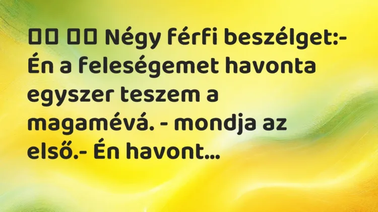 Viccek: Négy férfi beszélget:- Én a feleségemet havonta egyszer…