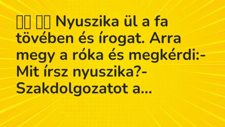 Viccek:
Nyuszika ül a fa tövében és írogat. Arra megy a róka és… Viccek:
Nyuszika ül a fa tövében és írogat. Arra megy a róka és…