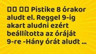 Viccek: 
		  
		  Pistike 8 órakor aludt el. Reggel 9-ig akart aludni ezért…