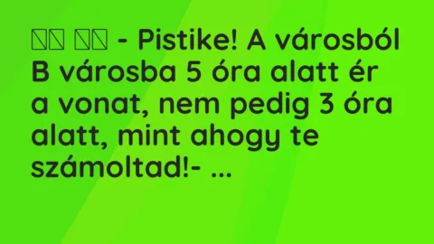 Viccek: 
		  
		  – Pistike! A városból B városba 5 óra alatt ér a vonat, nem…