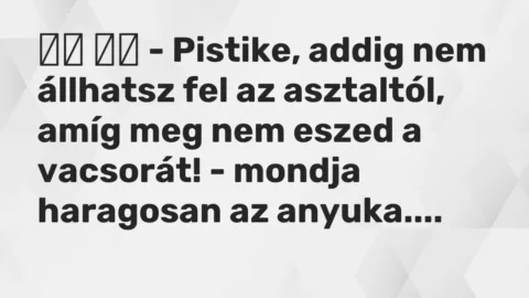 Viccek: 
		  
		  – Pistike, addig nem állhatsz fel az asztaltól, amíg meg…