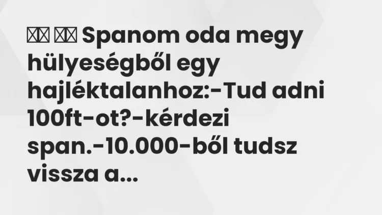 Viccek:
Spanom oda megy hülyeségből egy hajléktalanhoz:-Tud… Viccek:
Spanom oda megy hülyeségből egy hajléktalanhoz:-Tud…