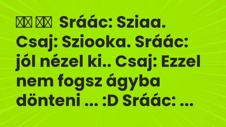 Viccek: Sráác: Sziaa. Csaj: Sziooka. Sráác: jól nézel ki…..