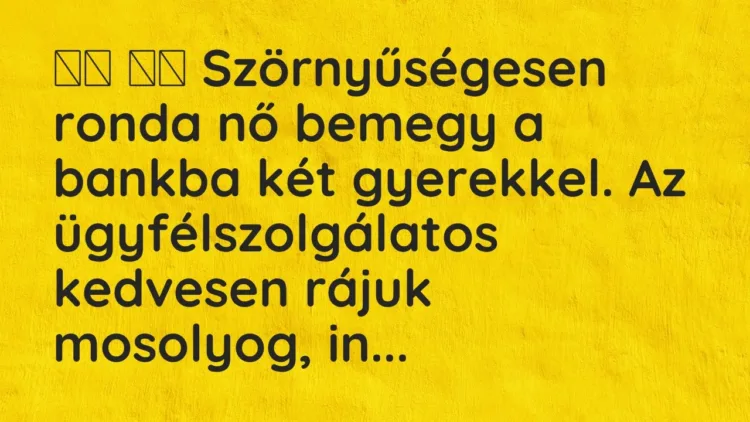 Viccek:
Szörnyűségesen ronda nő bemegy a bankba két gyerekkel. Az… Viccek:
Szörnyűségesen ronda nő bemegy a bankba két gyerekkel. Az…