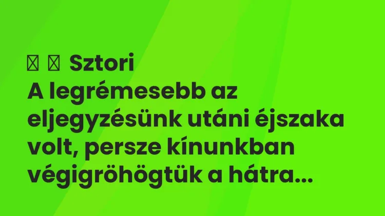 Vicces történet: Sztori A legrémesebb az eljegyzésünk utáni éjszaka volt,…