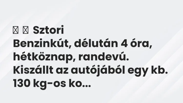Vicces történet: Sztori Benzinkút, délután 4 óra, hétköznap, randevú. Kiszállt …