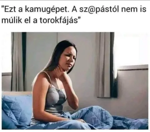 Ezt a kamugépet. A sz@pástól nem is múlik el a torokfájás