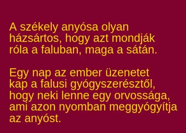Vicc: A székely anyósa olyan házsártos, hogy azt mondják róla Vicc: A székely anyósa olyan házsártos, hogy azt mondják róla a faluban, maga a…