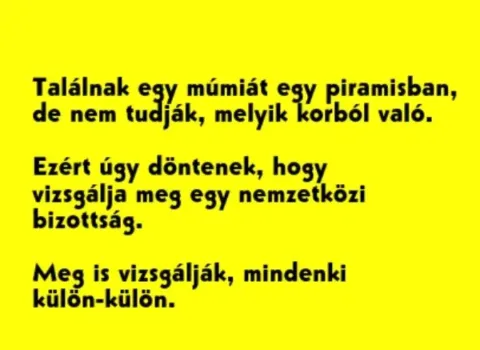 Vicc: Találnak egy múmiát egy piramisban, de nem tudják, melyik korból való -…