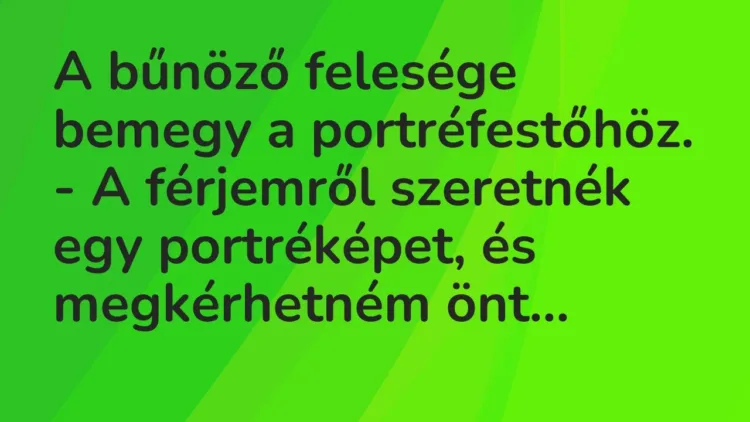 Vicc: A bűnöző felesége bemegy a portréfestőhöz.
– A férjemről szeretnék egy… Vicc: A bűnöző felesége bemegy a portréfestőhöz.
– A férjemről szeretnék egy…
