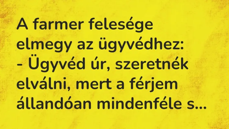 Vicc: A farmer felesége elmegy az ügyvédhez:
– Ügyvéd úr, szeretnék elválni, mert… Vicc: A farmer felesége elmegy az ügyvédhez:
– Ügyvéd úr, szeretnék elválni, mert…