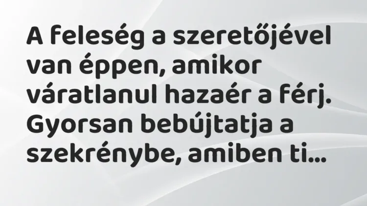 Vicc: A feleség a szeretőjével van éppen, amikor váratlanul hazaér a férj. Gyorsan… Vicc: A feleség a szeretőjével van éppen, amikor váratlanul hazaér a férj. Gyorsan…