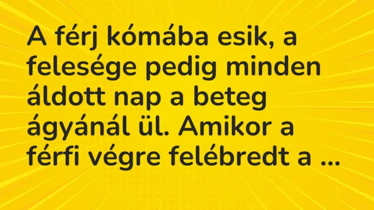 Vicc: A férj kómába esik, a felesége pedig minden áldott nap a beteg ágyánál ül…. Vicc: A férj kómába esik, a felesége pedig minden áldott nap a beteg ágyánál ül….