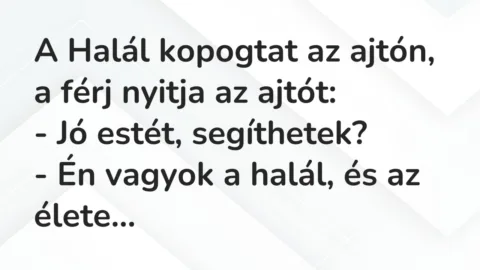 Vicc: A Halál kopogtat az ajtón, a férj nyitja az ajtót:
– Jó estét,… Vicc: A Halál kopogtat az ajtón, a férj nyitja az ajtót:
– Jó estét,…