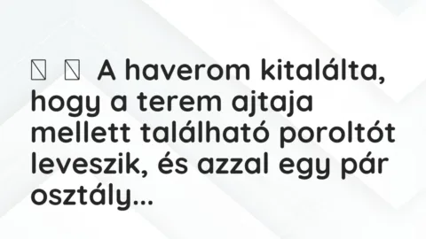 Vicc: 
	    	    A haverom kitalálta, hogy a terem ajtaja mellett található poroltót…