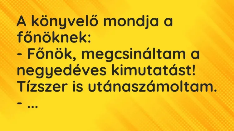Vicc: A könyvelő mondja a főnöknek:
– Főnök, megcsináltam a negyedéves… Vicc: A könyvelő mondja a főnöknek:
– Főnök, megcsináltam a negyedéves…