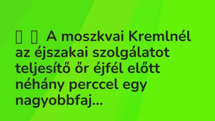 Vicc:
A moszkvai Kremlnél az éjszakai szolgálatot teljesítő őr éjfél előtt … Vicc:
A moszkvai Kremlnél az éjszakai szolgálatot teljesítő őr éjfél előtt …