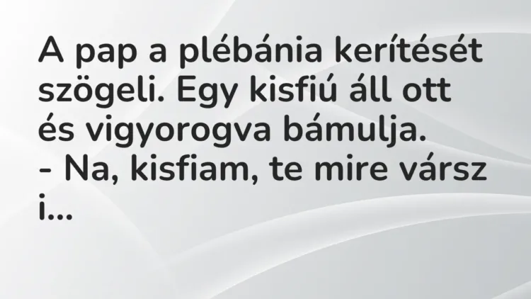 Vicc: A pap a plébánia kerítését szögeli. Egy kisfiú áll ott és vigyorogva… Vicc: A pap a plébánia kerítését szögeli. Egy kisfiú áll ott és vigyorogva…