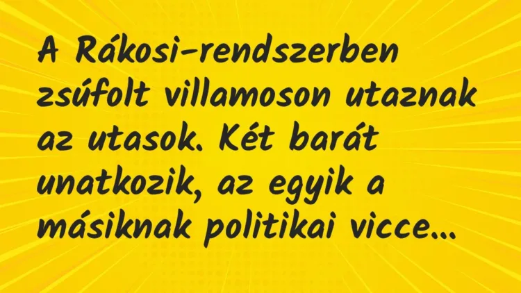Vicc: A Rákosi-rendszerben zsúfolt villamoson utaznak az utasok. Két barát unatkozik,… Vicc: A Rákosi-rendszerben zsúfolt villamoson utaznak az utasok. Két barát unatkozik,…