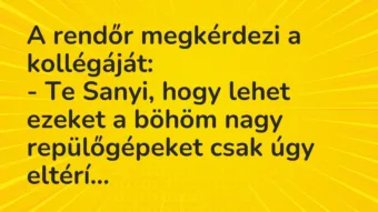 Vicc: A rendőr megkérdezi a kollégáját:
– Te Sanyi, hogy lehet ezeket a böhöm… Vicc: A rendőr megkérdezi a kollégáját:
– Te Sanyi, hogy lehet ezeket a böhöm…