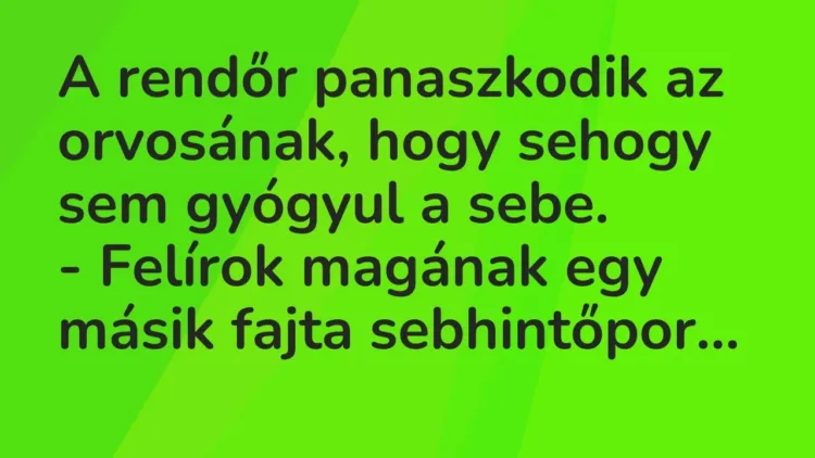 Vicc: A rendőr panaszkodik az orvosának, hogy sehogy sem gyógyul a sebe.
-… Vicc: A rendőr panaszkodik az orvosának, hogy sehogy sem gyógyul a sebe.
-…