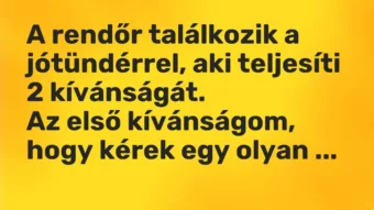 Vicc: A rendőr találkozik a jótündérrel, aki teljesíti 2 kívánságát.
Az első… Vicc: A rendőr találkozik a jótündérrel, aki teljesíti 2 kívánságát.
Az első…