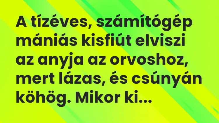 Vicc: A tízéves, számítógép mániás kisfiút elviszi az anyja az orvoshoz, mert lázas,… Vicc: A tízéves, számítógép mániás kisfiút elviszi az anyja az orvoshoz, mert lázas,…