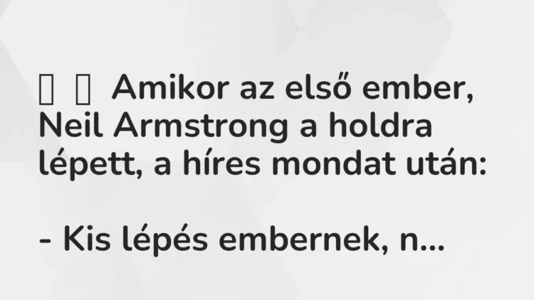 Vicc:
Amikor az első ember, Neil Armstrong a holdra lépett, a híres mondat … Vicc:
Amikor az első ember, Neil Armstrong a holdra lépett, a híres mondat …