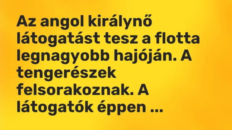Vicc: Az angol királynő látogatást tesz a flotta legnagyobb hajóján. A tengerészek… Vicc: Az angol királynő látogatást tesz a flotta legnagyobb hajóján. A tengerészek…