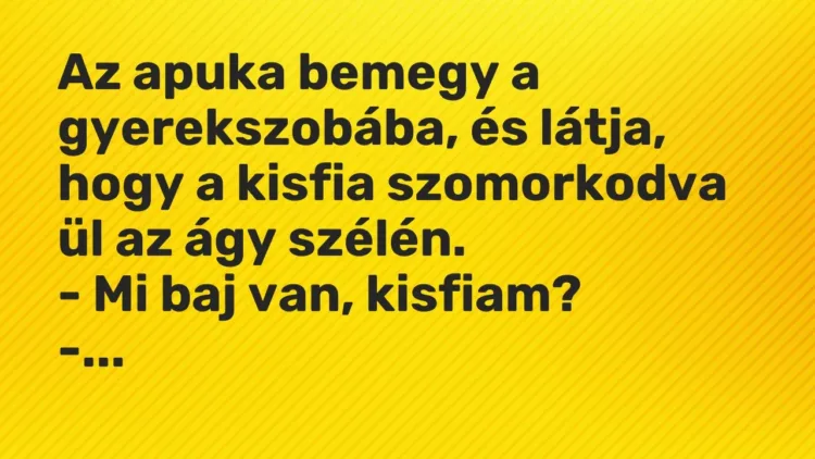 Vicc: Az apuka bemegy a gyerekszobába, és látja, hogy a kisfia szomorkodva ül az ágy… Vicc: Az apuka bemegy a gyerekszobába, és látja, hogy a kisfia szomorkodva ül az ágy…